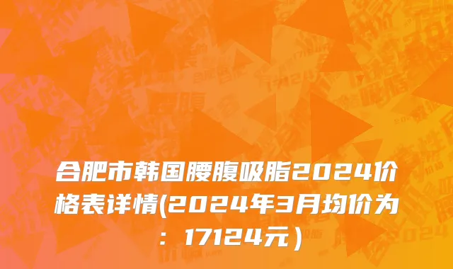 合肥市韩国腰腹吸脂2024价格表详情(2024年3月均价为：17124元）