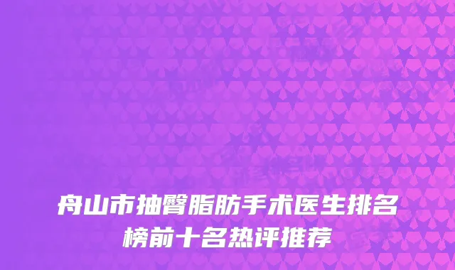 舟山市抽臀脂肪手术医生排名榜前十名热评推荐