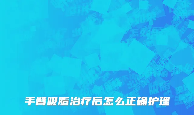 手臂吸脂治疗后怎么正确护理
