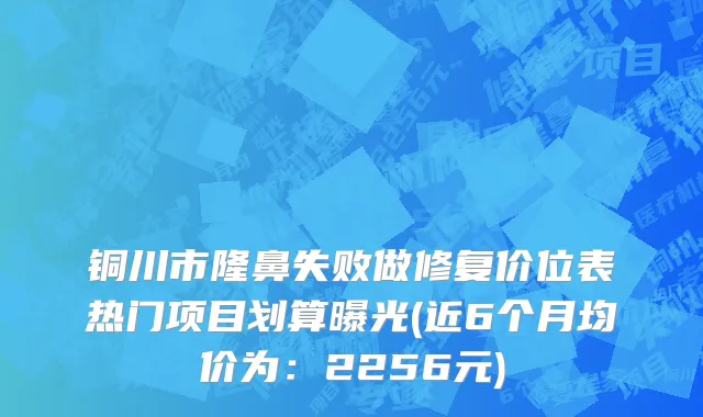 铜川市隆鼻失败做修复价位表热门项目划算曝光(近6个月均价为：2256元)