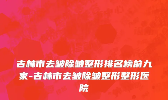 吉林市去皱除皱整形排名榜前九家-吉林市去皱除皱整形整形医院