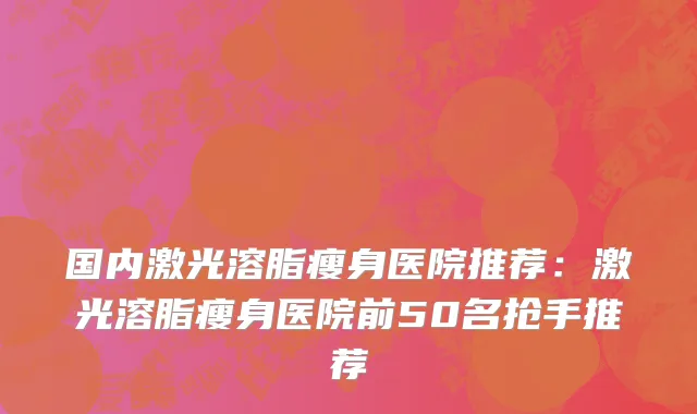 国内激光溶脂瘦身医院推荐：激光溶脂瘦身医院前50名抢手推荐