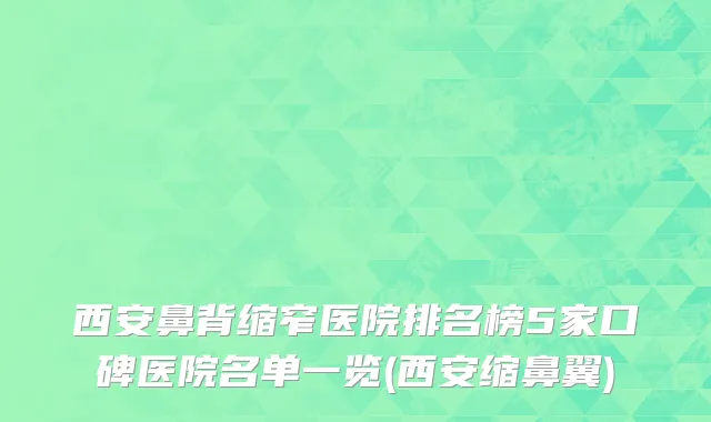 西安鼻背缩窄医院排名榜5家口碑医院名单一览(西安缩鼻翼)