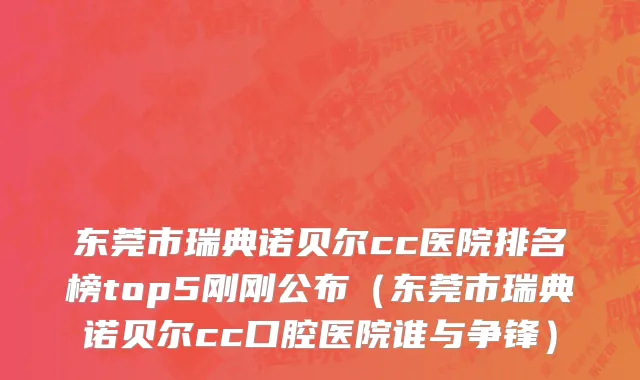 东莞市瑞典诺贝尔cc医院排名榜top5刚刚公布（东莞市瑞典诺贝尔cc口腔医院谁与争锋）