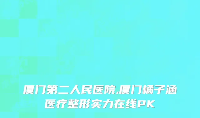 厦门第二人民医院,厦门橘子涵医疗整形实力在线PK