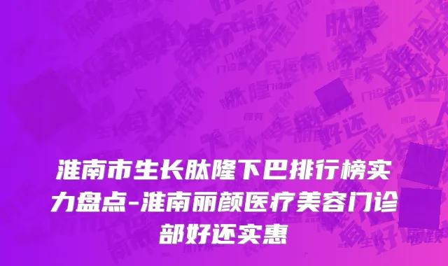 淮南市生长肽隆下巴排行榜实力盘点-淮南丽颜医疗美容门诊部好还实惠