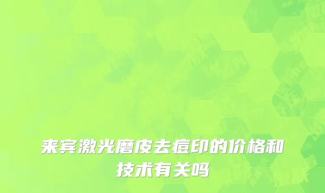 来宾激光磨皮去痘印的价格和技术有关吗