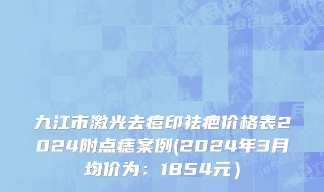 九江市激光去痘印祛疤价格表2024附点痣案例(2024年3月均价为：1854元）