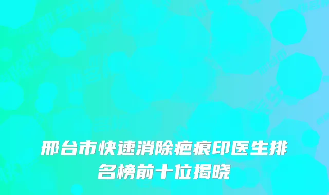 邢台市快速消除疤痕印医生排名榜前十位揭晓