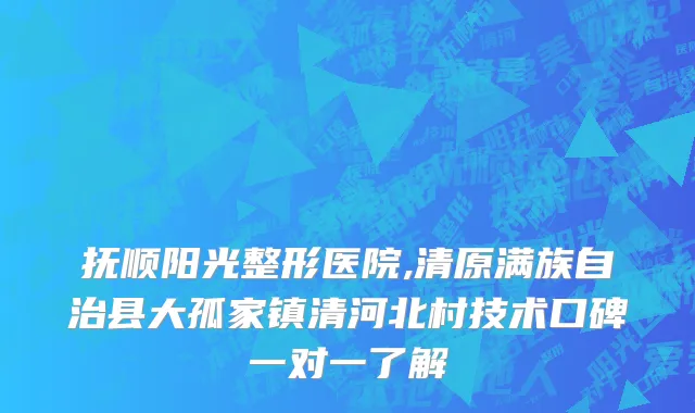 抚顺阳光整形医院,清原满族自治县大孤家镇清河北村技术口碑一对一了解