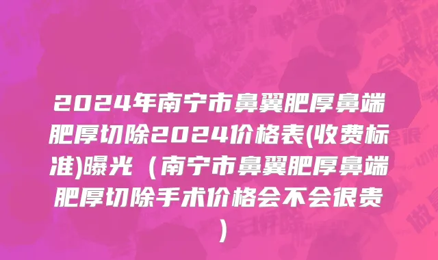 2024年南宁市鼻翼肥厚鼻端肥厚切除2024价格表(收费标准)曝光（南宁市鼻翼肥厚鼻端肥厚切除手术价格会不会很贵）