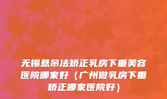 无锡悬吊法矫正乳房下垂美容医院哪家好（广州做乳房下垂矫正哪家医院好）