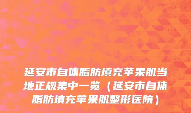 延安市自体脂肪填充苹果肌当地正规集中一览（延安市自体脂肪填充苹果肌整形医院）
