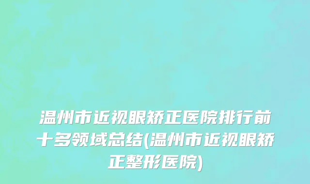 温州市近视眼矫正医院排行前十多领域总结(温州市近视眼矫正整形医院)