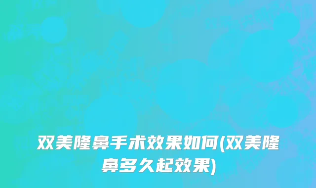 双美隆鼻手术效果如何(双美隆鼻多久起效果)