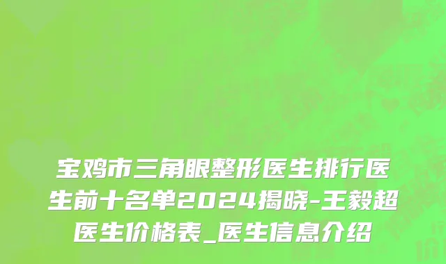 宝鸡市三角眼整形医生排行医生前十名单2024揭晓-王毅超医生价格表_医生信息介绍