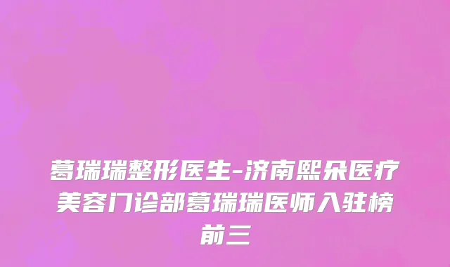 葛瑞瑞整形医生-济南熙朵医疗美容门诊部葛瑞瑞医师入驻榜前三
