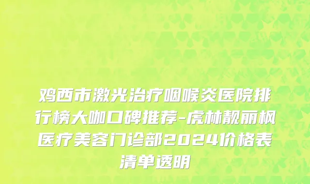 鸡西市激光治疗咽喉炎医院排行榜大咖口碑推荐-虎林靓丽枫医疗美容门诊部2024价格表清单透明