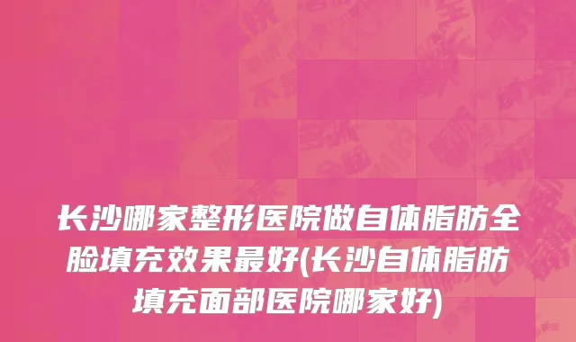 长沙哪家整形医院做自体脂肪全脸填充效果最好(长沙自体脂肪填充面部医院哪家好)