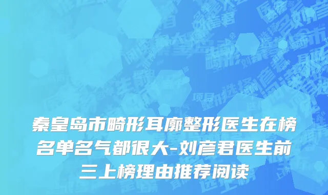 秦皇岛市畸形耳廓整形医生在榜名单名气都很大-刘彦君医生前三上榜理由推荐阅读