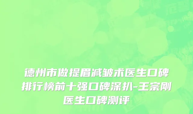 德州市做提眉减皱术医生口碑排行榜前十强口碑深扒-王宗刚医生口碑测评