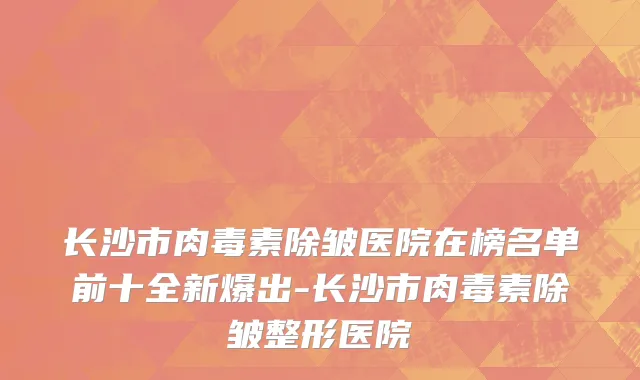 长沙市肉毒素除皱医院在榜名单前十全新爆出-长沙市肉毒素除皱整形医院
