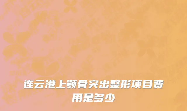 连云港上颚骨突出整形项目费用是多少