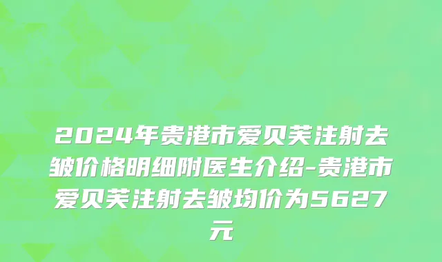 2024年贵港市爱贝芙注射去皱价格明细附医生介绍-贵港市爱贝芙注射去皱均价为5627元