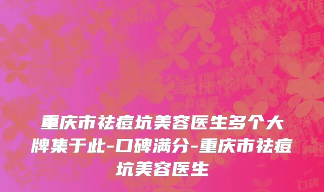 重庆市祛痘坑美容医生多个大牌集于此-口碑满分-重庆市祛痘坑美容医生