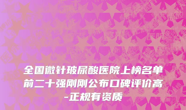 全国微针玻尿酸医院上榜名单前二十强刚刚公布口碑评价高-正规有资质