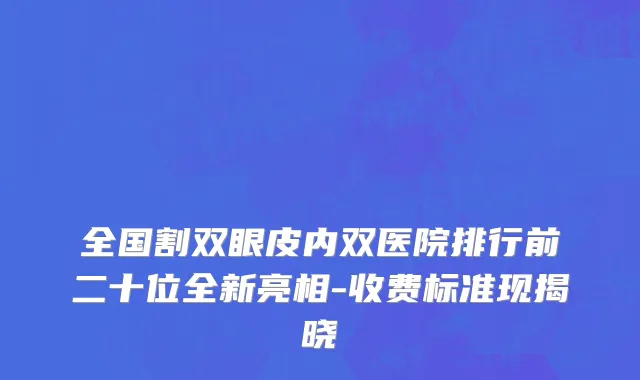 全国割双眼皮内双医院排行前二十位全新亮相-收费标准现揭晓
