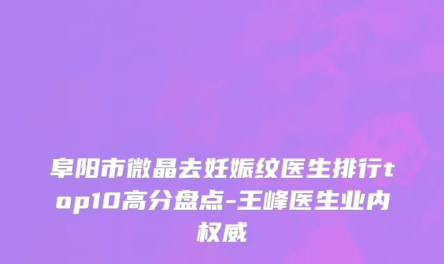 阜阳市微晶去妊娠纹医生排行top10高分盘点-王峰医生业内权威
