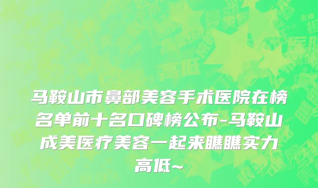 马鞍山市鼻部美容手术医院在榜名单前十名口碑榜公布-马鞍山成美医疗美容一起来瞧瞧实力高低~