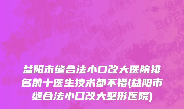 益阳市缝合法小口改大医院排名前十医生技术都不错(益阳市缝合法小口改大整形医院)