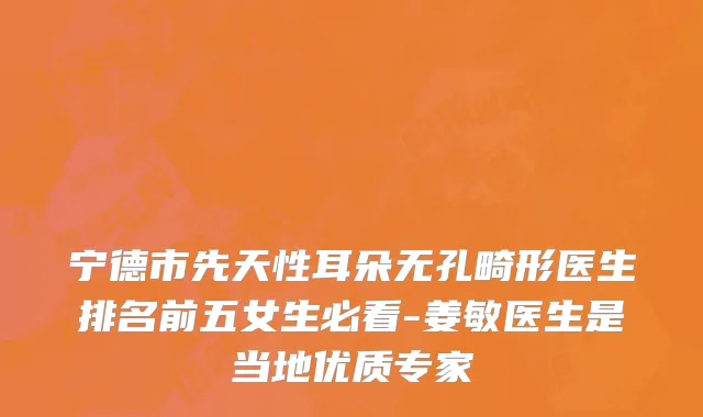 宁德市先天性耳朵无孔畸形医生排名前五女生必看-姜敏医生是当地优质专家