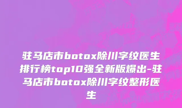 驻马店市botox除川字纹医生排行榜top10强全新版爆出-驻马店市botox除川字纹整形医生