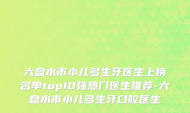六盘水市小儿多生牙医生上榜名单top10强热门医生推荐-六盘水市小儿多生牙口腔医生