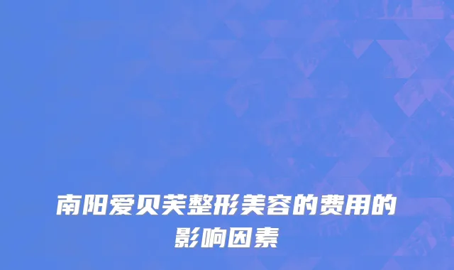 南阳爱贝芙整形美容的费用的影响因素