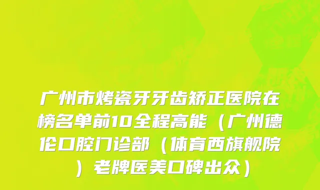 广州市烤瓷牙牙齿矫正医院在榜名单前10全程高能（广州德伦口腔门诊部（体育西旗舰院）老牌医美口碑出众）