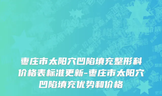 枣庄市太阳穴凹陷填充整形科价格表标准更新-枣庄市太阳穴凹陷填充优势和价格