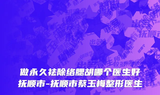做永久祛除络腮胡哪个医生好抚顺市-抚顺市蔡玉梅整形医生