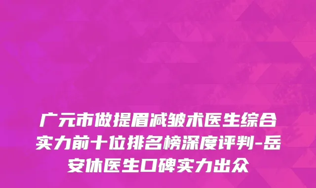广元市做提眉减皱术医生综合实力前十位排名榜深度评判-岳安休医生口碑实力出众