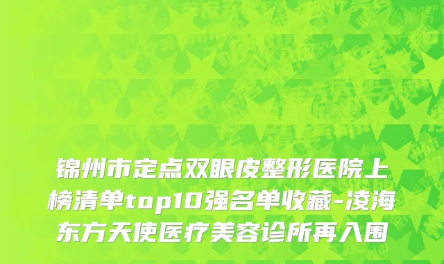 锦州市定点双眼皮整形医院上榜清单top10强名单收藏-凌海东方天使医疗美容诊所再入围