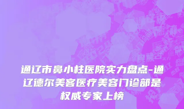 通辽市鼻小柱医院实力盘点-通辽德尔美客医疗美容门诊部是权威专家上榜
