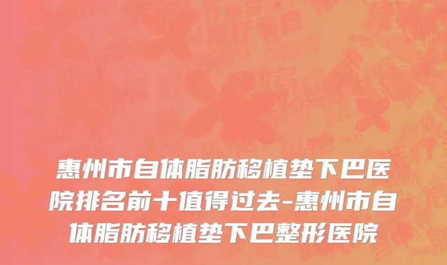 惠州市自体脂肪移植垫下巴医院排名前十值得过去-惠州市自体脂肪移植垫下巴整形医院