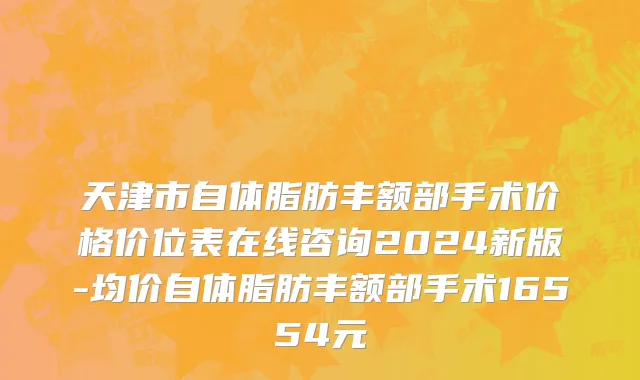 天津市自体脂肪丰额部手术价格价位表在线咨询2024新版-均价自体脂肪丰额部手术16554元