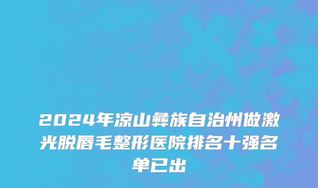 2024年凉山彝族自治州做激光脱唇毛整形医院排名十强名单已出
