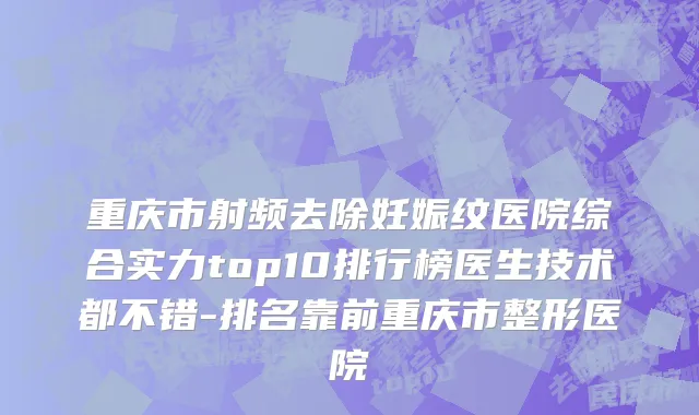 重庆市射频去除妊娠纹医院综合实力top10排行榜医生技术都不错-排名靠前重庆市整形医院