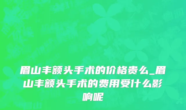 眉山丰额头手术的价格贵么_眉山丰额头手术的费用受什么影响呢