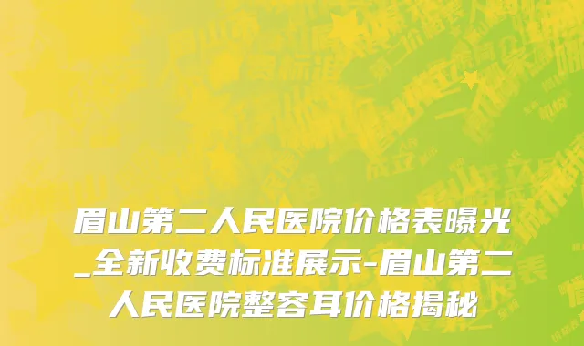 眉山第二人民医院价格表曝光_全新收费标准展示-眉山第二人民医院整容耳价格揭秘